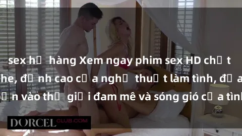 sex họ hàng Xem ngay phim sex HD chất lượng cao không che, đỉnh cao của nghệ thuật làm tình, đưa bạn vào thế giới đam mê và sóng gió của tình yêu không giới hạn.