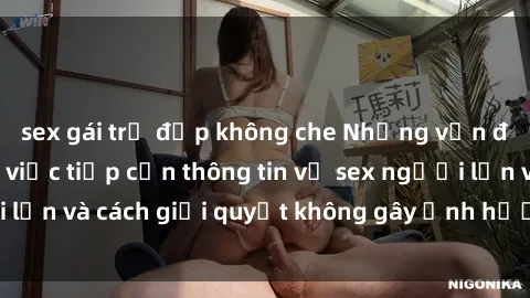 sex gái trẻ đẹp không che Những vấn đề liên quan đến việc tiếp cận thông tin về sex người lớn và cách giải quyết không gây ảnh hưởng đến trẻ em