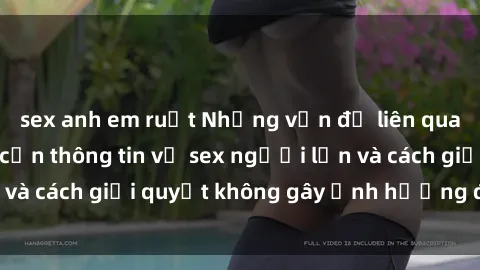 sex anh em ruột Những vấn đề liên quan đến việc tiếp cận thông tin về sex người lớn và cách giải quyết không gây ảnh hưởng đến trẻ em