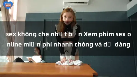 sex không che nhật bản Xem phim sex online miễn phí nhanh chóng và dễ dàng