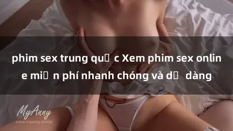 phim sex trung quốc Xem phim sex online miễn phí nhanh chóng và dễ dàng