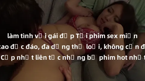 làm tình với gái đẹp Tải phim sex miễn phí chất lượng cao độc đáo, đa dạng thể loại, không cần đăng ký tài khoản. Cập nhật liên tục những bộ phim hot nhất trên thị trường. Sự lựa chọn hàng đầu cho ngư