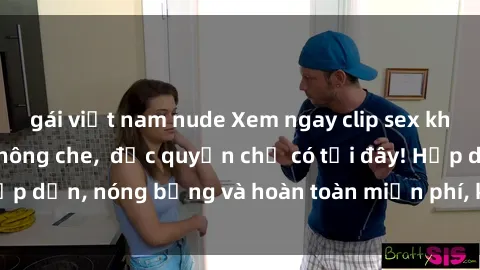 gái việt nam nude Xem ngay clip sex không che cực hot, không che,  độc quyền chỉ có tại đây! Hấp dẫn, nóng bỏng và hoàn toàn miễn phí, không thể bỏ qua!