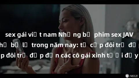 sex gái việt nam Những bộ phim sex JAV hot nhất không thể bỏ lỡ trong năm nay: từ cặp đôi trẻ đẹp đến các cô gái xinh tươi đầy sức hút.