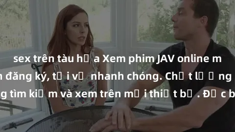 sex trên tàu hỏa Xem phim JAV online miễn phí không cần đăng ký, tải về nhanh chóng. Chất lượng HD, dễ dàng tìm kiếm và xem trên mọi thiết bị. Đặc biệt, không quảng cáo làm phiền.