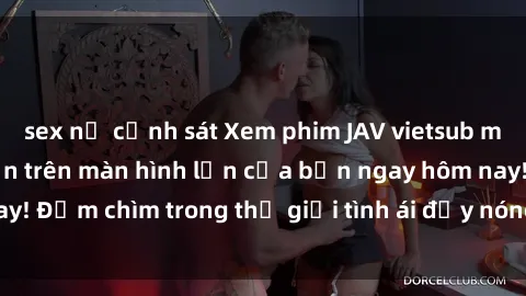 sex nữ cảnh sát Xem phim JAV vietsub mới nhất và hấp dẫn trên màn hình lớn của bạn ngay hôm nay! Đắm chìm trong thế giới tình ái đầy nóng bỏng và kích thích.