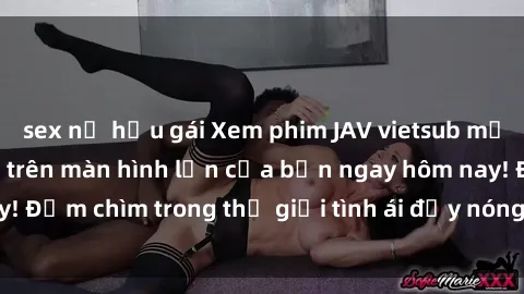 sex nữ hầu gái Xem phim JAV vietsub mới nhất và hấp dẫn trên màn hình lớn của bạn ngay hôm nay! Đắm chìm trong thế giới tình ái đầy nóng bỏng và kích thích.