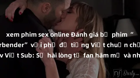 xem phim sex online Đánh giá bộ phim “Avatar: The Last Airbender” với phụ đề tiếng Việt chuẩn chỉnh từ nhóm Jav Việt Sub: Sự hài lòng từ fan hâm mộ và những điểm đáng chú ý trong bộ phim.