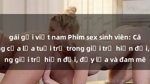 gái gọi việt nam Phim sex sinh viên: Câu chuyện nóng bỏng của lứa tuổi trẻ trong giới trẻ hiện đại, đầy lửa và đam mê