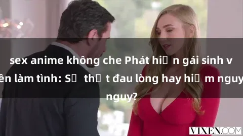 sex anime không che Phát hiện gái sinh viên làm tình: Sự thật đau lòng hay hiểm nguy?