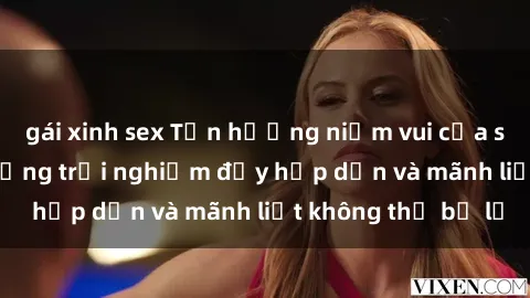 gái xinh sex Tận hưởng niềm vui của sex với gái trẻ: những trải nghiệm đầy hấp dẫn và mãnh liệt không thể bỏ lỡ
