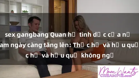 sex gangbang Quan hệ tình dục của nữ sinh Việt Nam ngày càng tăng lên: Thực hư và hậu quả không ngờ