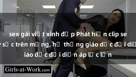 sex gái việt xinh đẹp Phát hiện clip sex nữ sinh gây sốc trên mạng, hệ thống giáo dục đối diện áp lực lớn