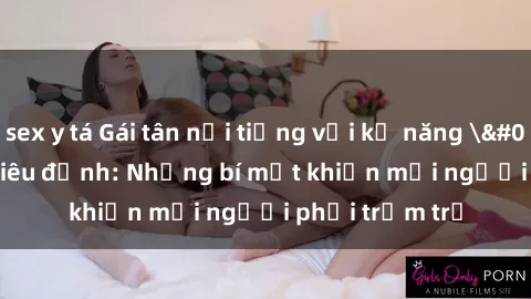 sex y tá Gái tân nổi tiếng với kỹ năng 'làm tình' siêu đỉnh: Những bí mật khiến mọi người phải trầm trồ