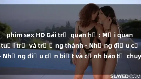 phim sex HD Gái trẻ quan hệ: Mối quan hệ khác biệt giữa tuổi trẻ và trưởng thành - Những điều cần biết và cảnh báo từ chuyên gia