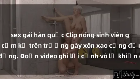 sex gái hàn quốc Clip nóng sinh viên gây sốc: Hành động cấm kỵ trên trường gây xôn xao cộng đồng. Đoạn video ghi lại cảnh vô lễ khiến dư luận bức xúc.