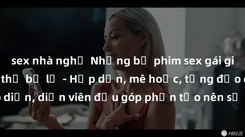 sex nhà nghỉ Những bộ phim sex gái già đỉnh cao không thể bỏ lỡ - Hấp dẫn, mê hoặc, từng đạo diễn, diễn viên đều góp phần tạo nên sự hấp dẫn, kích thích.