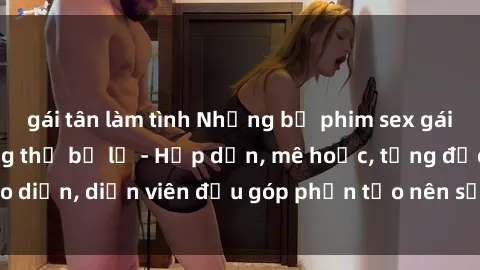 gái tân làm tình Những bộ phim sex gái già đỉnh cao không thể bỏ lỡ - Hấp dẫn, mê hoặc, từng đạo diễn, diễn viên đều góp phần tạo nên sự hấp dẫn, kích thích.