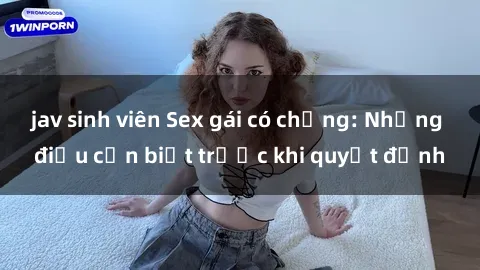 jav sinh viên Sex gái có chồng: Những điều cần biết trước khi quyết định