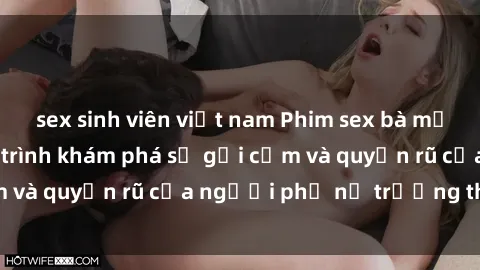 sex sinh viên việt nam Phim sex bà mẹ nóng bỏng: Hành trình khám phá sự gợi cảm và quyến rũ của người phụ nữ trưởng thành.