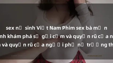 sex nữ sinh Việt Nam Phim sex bà mẹ nóng bỏng: Hành trình khám phá sự gợi cảm và quyến rũ của người phụ nữ trưởng thành.