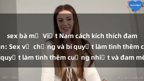 sex bà mẹ Việt Nam cách kích thích đam mê trong hôn nhân: Sex vợ chồng và bí quyết làm tình thêm cuồng nhiệt và đam mê