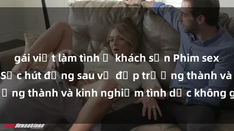 gái việt làm tình ở khách sạn Phim sex phụ nữ lớn tuổi: Sức hút đằng sau vẻ đẹp trưởng thành và kinh nghiệm tình dục không giới hạn