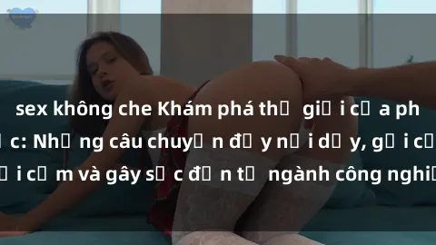 sex không che Khám phá thế giới của phim sex nô lệ tình dục: Những câu chuyện đầy nổi dậy, gợi cảm và gây sốc đến từ ngành công nghiệp giải trí đen tối