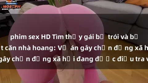 phim sex HD Tìm thấy gái bị trói và bị hiếp dâm trong một căn nhà hoang: Vụ án gây chấn động xã hội đang được điều tra vào.