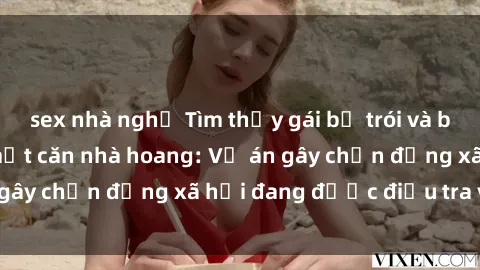 sex nhà nghỉ Tìm thấy gái bị trói và bị hiếp dâm trong một căn nhà hoang: Vụ án gây chấn động xã hội đang được điều tra vào.