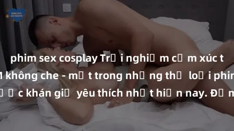 phim sex cosplay Trải nghiệm cảm xúc thăng hoa với jav SM không che - một trong những thể loại phim người lớn được khán giả yêu thích nhất hiện nay. Đảm bảo đem lại sự hấp dẫn, kích thích tối đa cho n