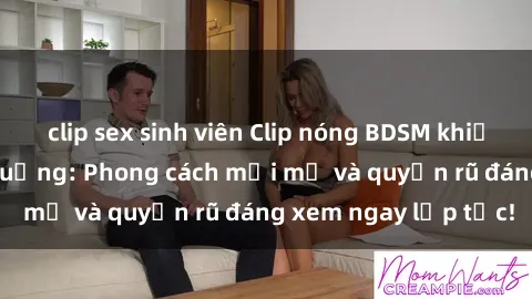 clip sex sinh viên Clip nóng BDSM khiến người xem phát cuồng: Phong cách mới mẻ và quyến rũ đáng xem ngay lập tức!