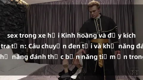 sex trong xe hơi Kinh hoàng và đầy kích thích với phim sex tra tấn: Câu chuyện đen tối và khả năng đánh thức bản năng tiềm ẩn trong con người