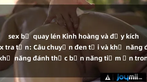sex bị quay lén Kinh hoàng và đầy kích thích với phim sex tra tấn: Câu chuyện đen tối và khả năng đánh thức bản năng tiềm ẩn trong con người