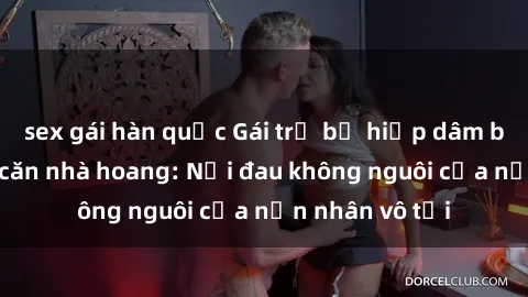 sex gái hàn quốc Gái trẻ bị hiếp dâm bạo lực trong căn nhà hoang: Nỗi đau không nguôi của nạn nhân vô tội