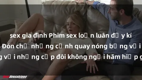sex gia đình Phim sex loạn luân đầy kích thích không che - Đón chờ những cảnh quay nóng bỏng với những cặp đôi không ngại hãm hiếp gia đình trong lòng