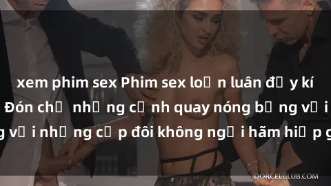 xem phim sex Phim sex loạn luân đầy kích thích không che - Đón chờ những cảnh quay nóng bỏng với những cặp đôi không ngại hãm hiếp gia đình trong lòng