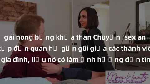 gái nóng bỏng khỏa thân Chuyện `sex anh em ruột` - Đề cập đến quan hệ gần gũi giữa các thành viên trong gia đình, liệu nó có làm ảnh hưởng đến tình cảm gia đình hay không?