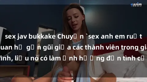 sex jav bukkake Chuyện `sex anh em ruột` - Đề cập đến quan hệ gần gũi giữa các thành viên trong gia đình, liệu nó có làm ảnh hưởng đến tình cảm gia đình hay không?