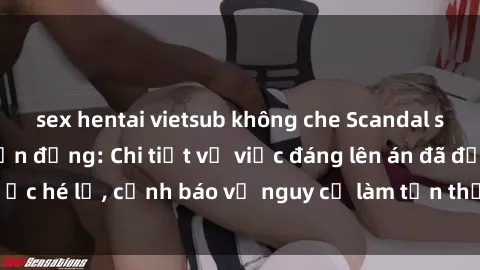 sex hentai vietsub không che Scandal sex cô cháu gây chấn động: Chi tiết vụ việc đáng lên án đã được hé lộ, cảnh báo về nguy cơ làm tổn thương tâm hồn trẻ em.