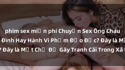 phim sex miễn phí Chuyện Sex Ông Cháu: Mối Quan Hệ Gia Đình Hay Hành Vi Phạm Đạo Đức? Đây là Một Chủ Đề Gây Tranh Cãi Trong Xã Hội Hiện Nay.