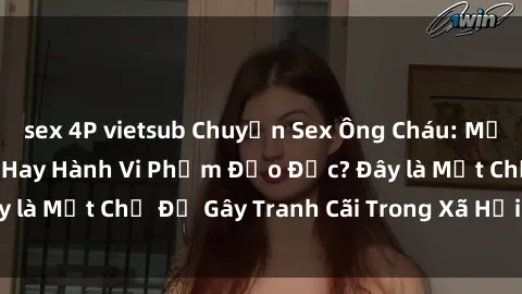 sex 4P vietsub Chuyện Sex Ông Cháu: Mối Quan Hệ Gia Đình Hay Hành Vi Phạm Đạo Đức? Đây là Một Chủ Đề Gây Tranh Cãi Trong Xã Hội Hiện Nay.
