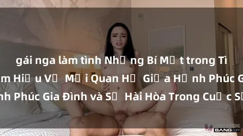 gái nga làm tình Những Bí Mật trong Tình Dục Gia Đình: Tìm Hiểu Về Mối Quan Hệ Giữa Hạnh Phúc Gia Đình và Sự Hài Hòa Trong Cuộc Sống Tình Dục