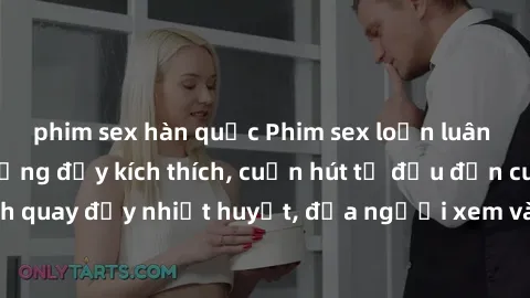 phim sex hàn quốc Phim sex loạn luân Nhật Bản: Hành động đầy kích thích, cuốn hút từ đầu đến cuối. Những cảnh quay đầy nhiệt huyết, đưa người xem vào thế giới độc đáo của tình thân. Đừng bỏ lỡ!