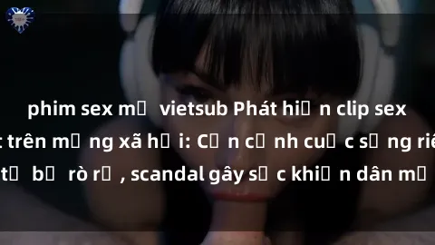 phim sex mỹ vietsub Phát hiện clip sex quay lén hot nhất trên mạng xã hội: Cận cảnh cuộc sống riêng tư bị rò rỉ, scandal gây sốc khiến dân mạng không khỏi bàng hoàng