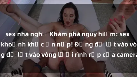 sex nhà nghỉ Khám phá nguy hiểm: sex camera ẩn ghi lại khoảnh khắc ẩn nấp! Đừng để lọt vào vòng lưới rình rập của camera ẩn!