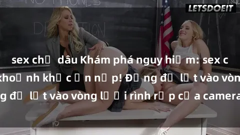 sex chị dâu Khám phá nguy hiểm: sex camera ẩn ghi lại khoảnh khắc ẩn nấp! Đừng để lọt vào vòng lưới rình rập của camera ẩn!