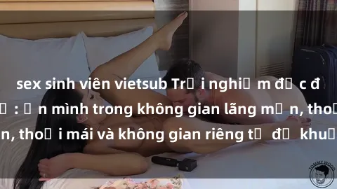 sex sinh viên vietsub Trải nghiệm độc đáo tại sex nhà nghỉ: ẩn mình trong không gian lãng mạn, thoải mái và không gian riêng tư để khuấy động tình ái.
