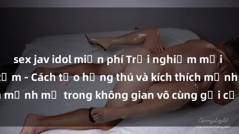 sex jav idol miễn phí Trải nghiệm mới lạ với sex phòng tắm - Cách tạo hứng thú và kích thích mạnh mẽ trong không gian vô cùng gợi cảm và lãng mạn