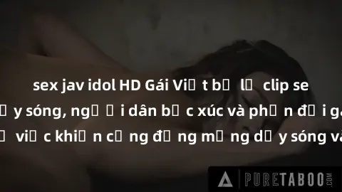 sex jav idol HD Gái Việt bị lộ clip sex khiến dư luận dậy sóng, người dân bức xúc và phản đối gay gắt. Sự việc khiến cộng đồng mạng dậy sóng và yêu cầu xử lý nghiêm ngặt.